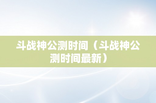 斗战神公测时间（斗战神公测时间最新）