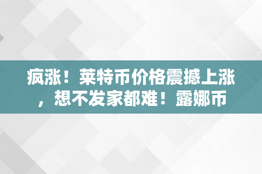 疯涨！莱特币价格震撼上涨，想不发家都难！露娜币