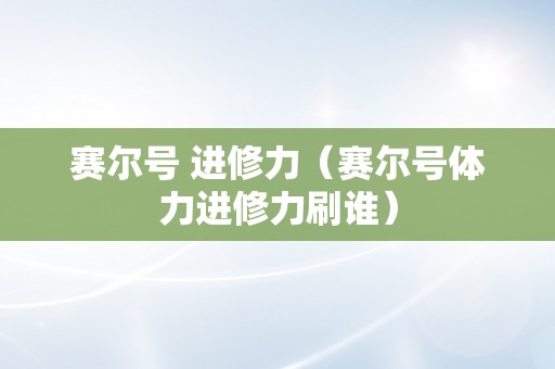 赛尔号 进修力（赛尔号体力进修力刷谁）