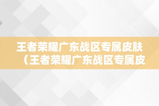 王者荣耀广东战区专属皮肤（王者荣耀广东战区专属皮肤有哪些）