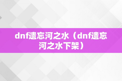 dnf遗忘河之水（dnf遗忘河之水下架）