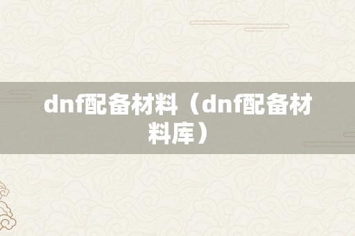 dnf配备材料（dnf配备材料库）