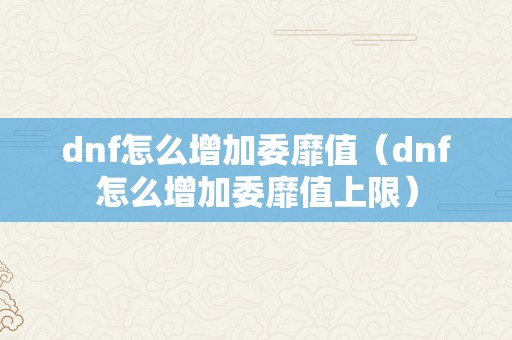 dnf怎么增加委靡值（dnf怎么增加委靡值上限）