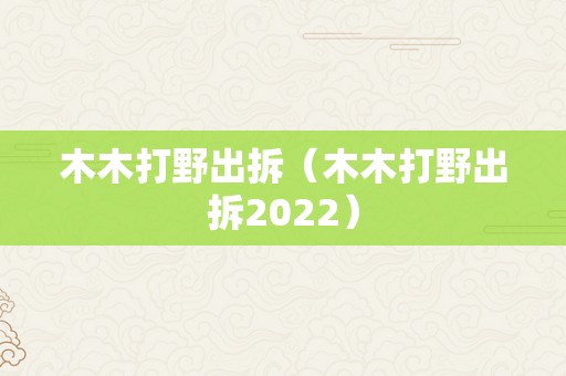 木木打野出拆（木木打野出拆2022）