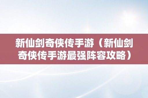 新仙剑奇侠传手游（新仙剑奇侠传手游最强阵容攻略）