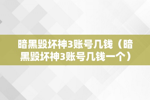 暗黑毁坏神3账号几钱（暗黑毁坏神3账号几钱一个）