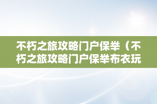 不朽之旅攻略门户保举（不朽之旅攻略门户保举布衣玩家门户怎么选）