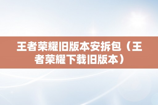 王者荣耀旧版本安拆包（王者荣耀下载旧版本）