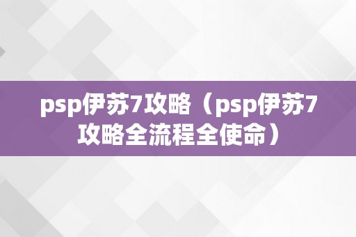 psp伊苏7攻略（psp伊苏7攻略全流程全使命）