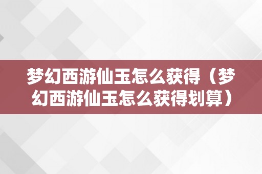 梦幻西游仙玉怎么获得（梦幻西游仙玉怎么获得划算）