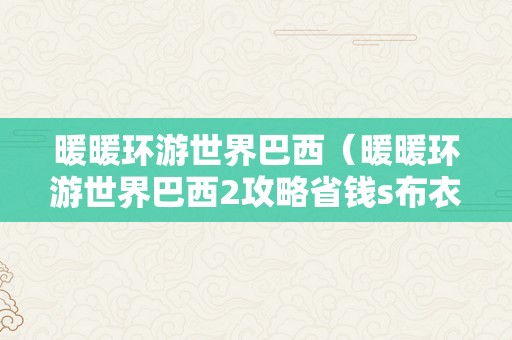 暖暖环游世界巴西（暖暖环游世界巴西2攻略省钱s布衣）