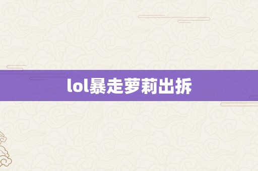 lol暴走萝莉出拆