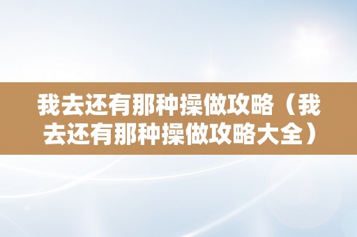 我去还有那种操做攻略（我去还有那种操做攻略大全）