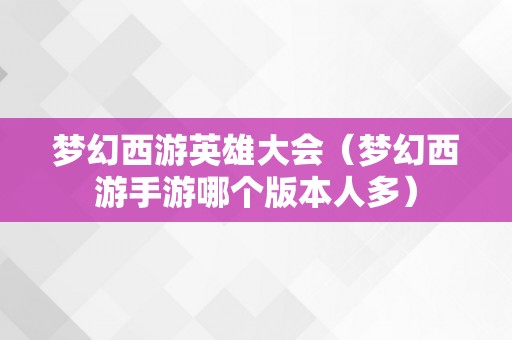 梦幻西游英雄大会（梦幻西游手游哪个版本人多）