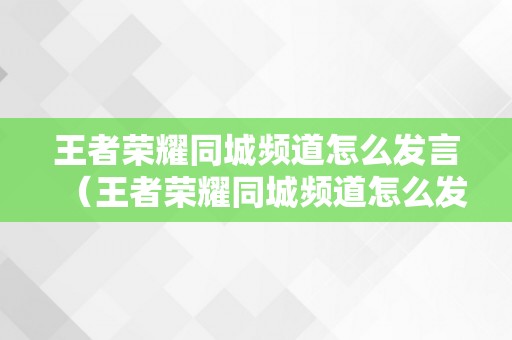 王者荣耀同城频道怎么发言（王者荣耀同城频道怎么发言不了）