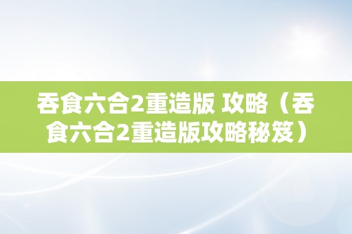 吞食六合2重造版 攻略（吞食六合2重造版攻略秘笈）