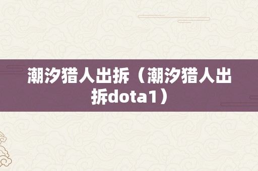 潮汐猎人出拆（潮汐猎人出拆dota1）