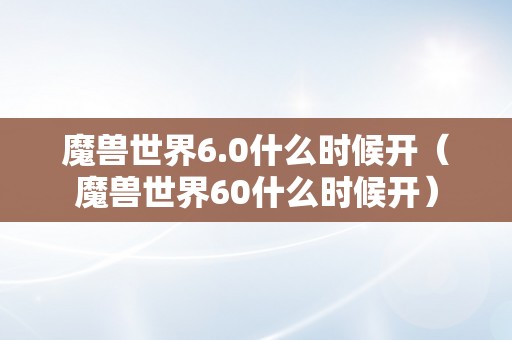 魔兽世界6.0什么时候开（魔兽世界60什么时候开）