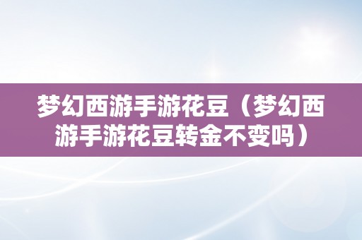 梦幻西游手游花豆（梦幻西游手游花豆转金不变吗）