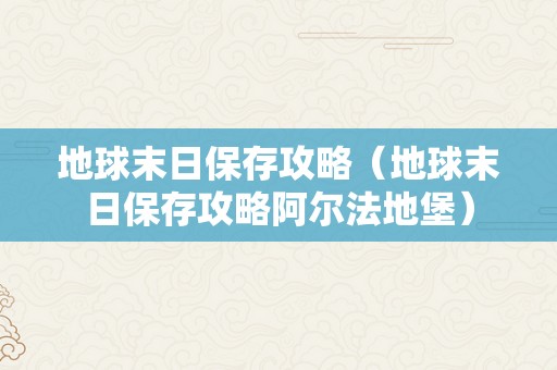 地球末日保存攻略（地球末日保存攻略阿尔法地堡）