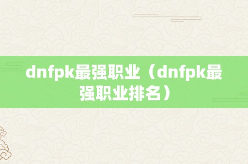 dnfpk最强职业（dnfpk最强职业排名）