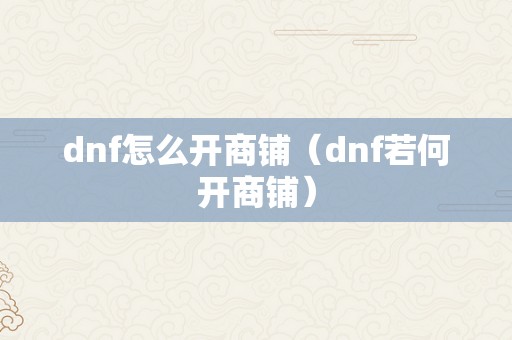 dnf怎么开商铺（dnf若何开商铺）