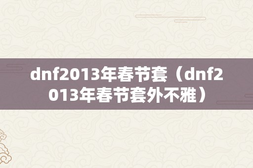 dnf2013年春节套（dnf2013年春节套外不雅）