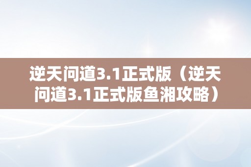 逆天问道3.1正式版（逆天问道3.1正式版鱼湘攻略）