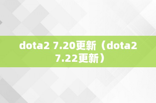 dota2 7.20更新（dota2 7.22更新）