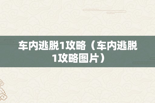 车内逃脱1攻略（车内逃脱1攻略图片）