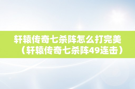 轩辕传奇七杀阵怎么打完美（轩辕传奇七杀阵49连击）