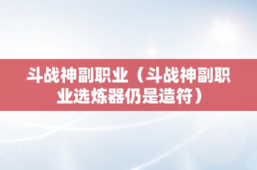 斗战神副职业（斗战神副职业选炼器仍是造符）