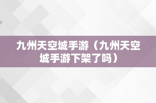 九州天空城手游（九州天空城手游下架了吗）