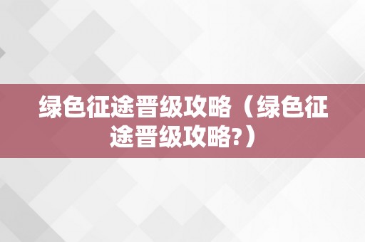 绿色征途晋级攻略（绿色征途晋级攻略?）