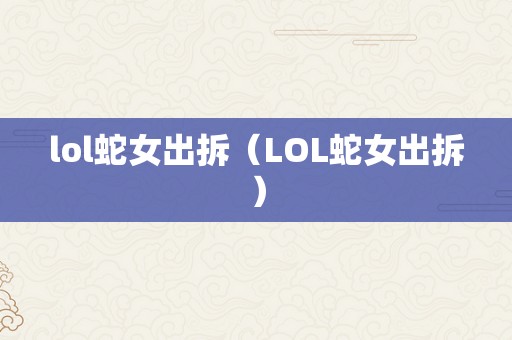 lol蛇女出拆（LOL蛇女出拆）