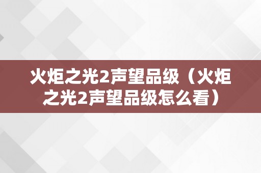 火炬之光2声望品级（火炬之光2声望品级怎么看）