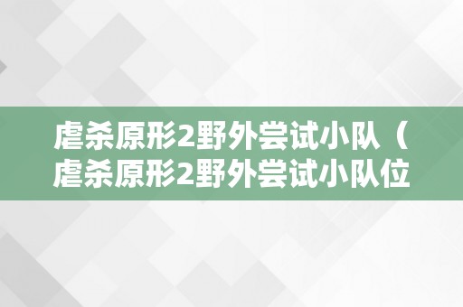 虐杀原形2野外尝试小队（虐杀原形2野外尝试小队位置图览）