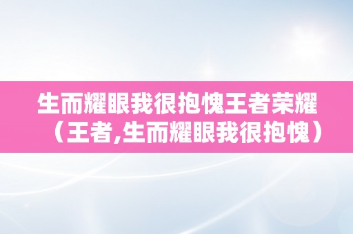 生而耀眼我很抱愧王者荣耀（王者,生而耀眼我很抱愧）