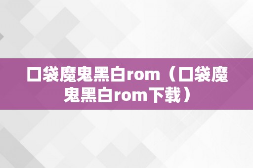 口袋魔鬼黑白rom（口袋魔鬼黑白rom下载）