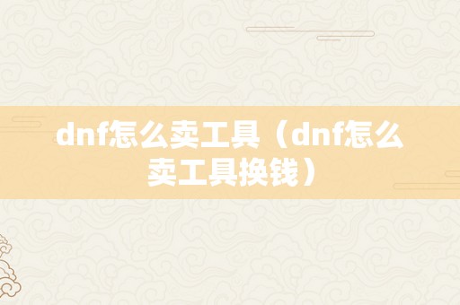 dnf怎么卖工具（dnf怎么卖工具换钱）