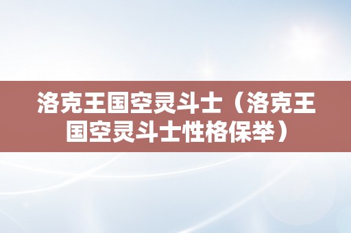 洛克王国空灵斗士（洛克王国空灵斗士性格保举）