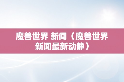 魔兽世界 新闻（魔兽世界新闻最新动静）