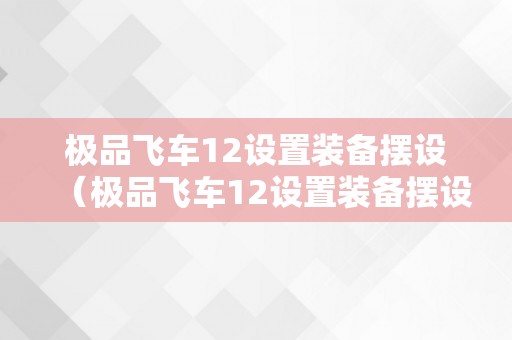 极品飞车12设置装备摆设（极品飞车12设置装备摆设需求）