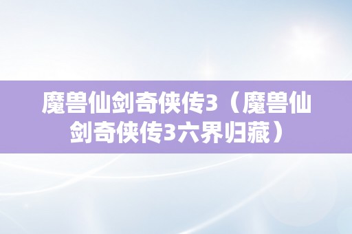 魔兽仙剑奇侠传3（魔兽仙剑奇侠传3六界归藏）