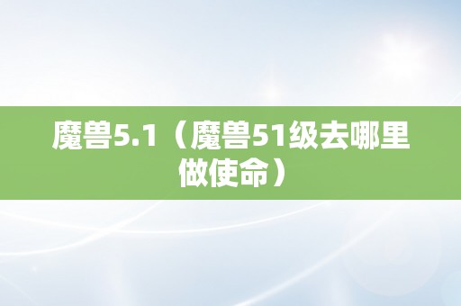 魔兽5.1（魔兽51级去哪里做使命）