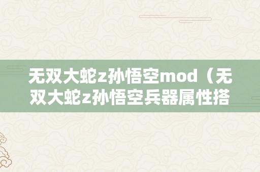 无双大蛇z孙悟空mod（无双大蛇z孙悟空兵器属性搭配）