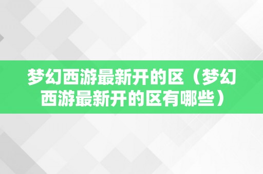 梦幻西游最新开的区（梦幻西游最新开的区有哪些）