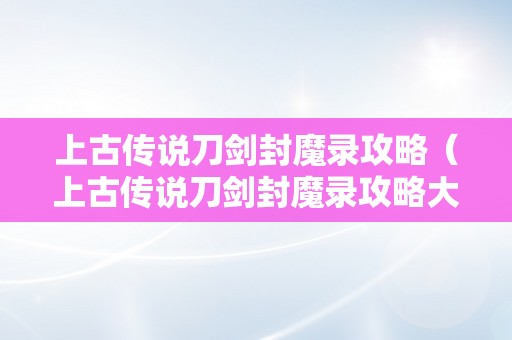 上古传说刀剑封魔录攻略（上古传说刀剑封魔录攻略大全）