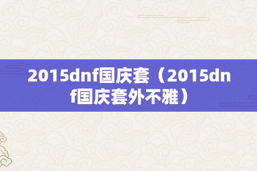 2015dnf国庆套（2015dnf国庆套外不雅）