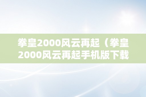 拳皇2000风云再起（拳皇2000风云再起手机版下载）